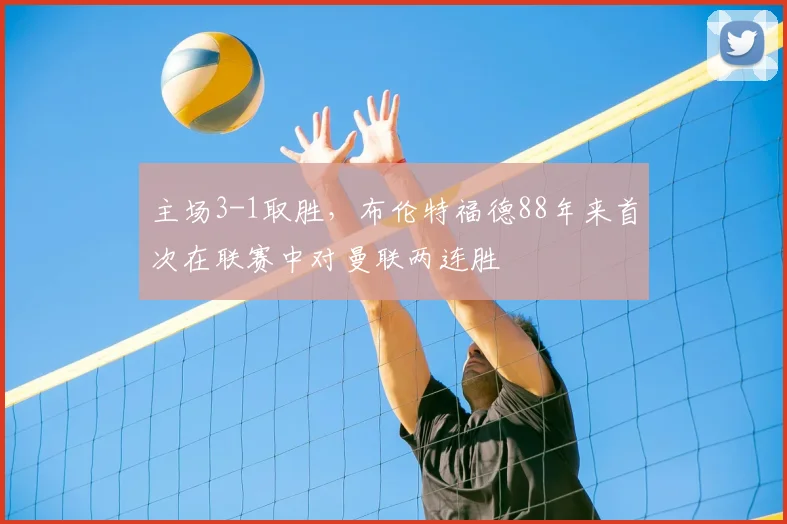 主场3-1取胜，布伦特福德88年来首次在联赛中对曼联两连胜