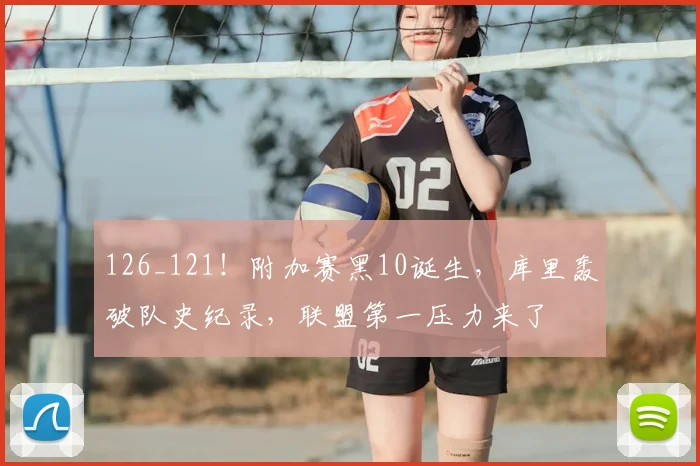 126_121！附加赛黑10诞生，库里轰破队史纪录，联盟第一压力来了