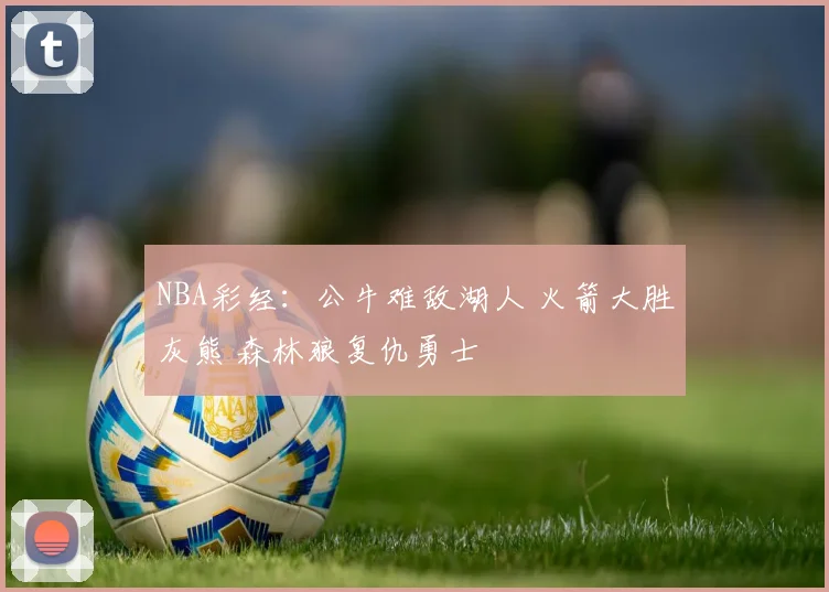 NBA彩经：公牛难敌湖人 火箭大胜灰熊 森林狼复仇勇士