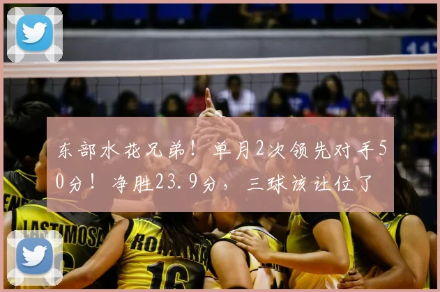东部水花兄弟！单月2次领先对手50分！净胜23.9分，三球该让位了