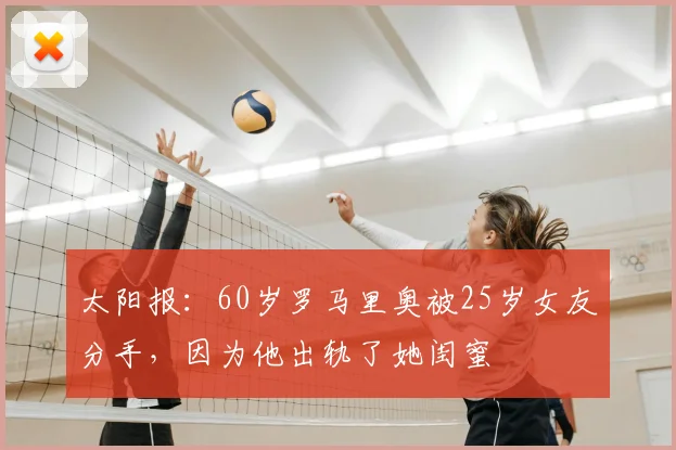 太阳报：60岁罗马里奥被25岁女友分手，因为他出轨了她闺蜜