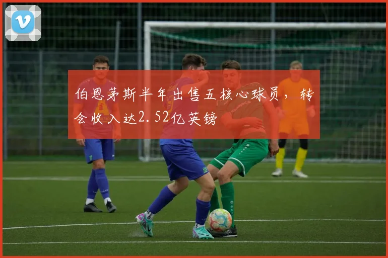 伯恩茅斯半年出售五核心球员，转会收入达2.52亿英镑