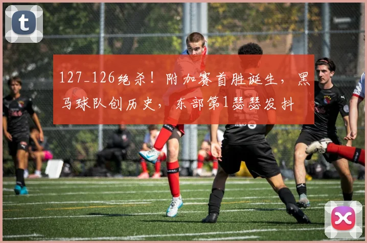 127_126绝杀！附加赛首胜诞生，黑马球队创历史，东部第1瑟瑟发抖