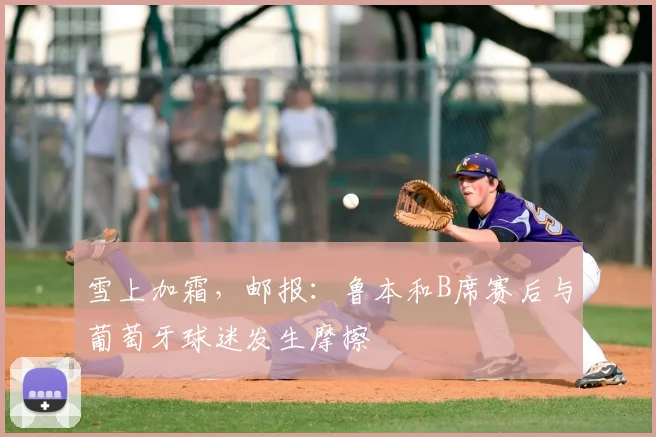 雪上加霜，邮报：鲁本和B席赛后与葡萄牙球迷发生摩擦