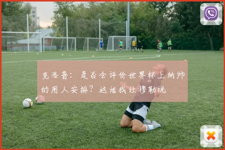 克洛普：是否会评价世界杯上纳帅的用人安排？这话我让穆勒说