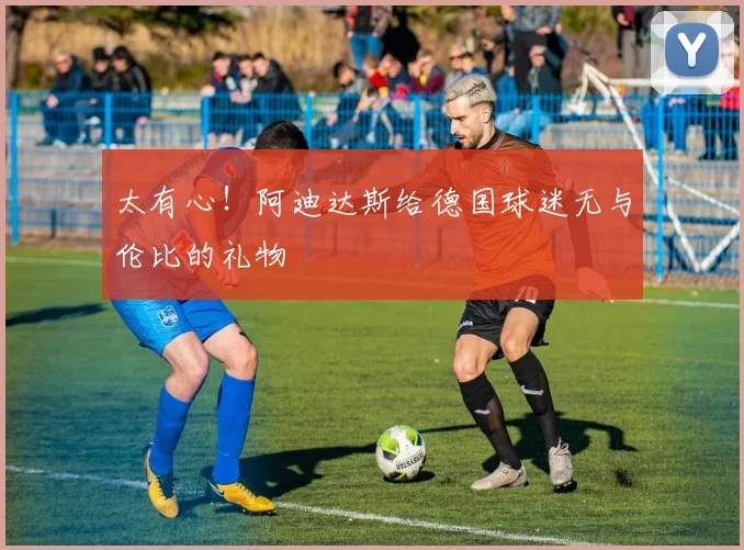 太有心！阿迪达斯给德国球迷无与伦比的礼物