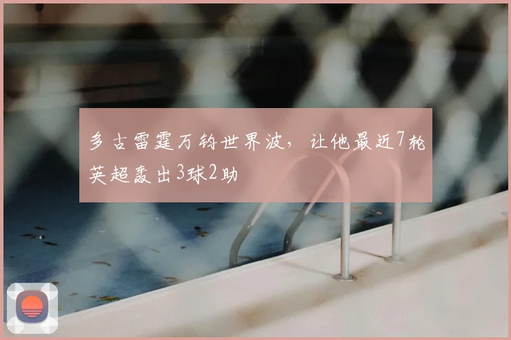 多古雷霆万钧世界波，让他最近7轮英超轰出3球2助