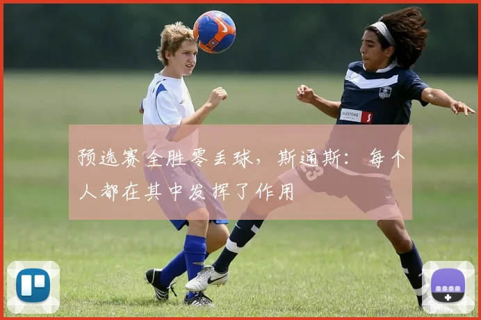 预选赛全胜零丢球，斯通斯：每个人都在其中发挥了作用