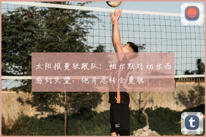 太阳报曼联跟队：帕尔默对切尔西感到失望，他考虑转会曼联