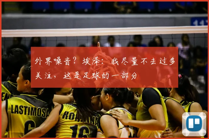 外界噪音？埃泽：我尽量不去过多关注，这是足球的一部分