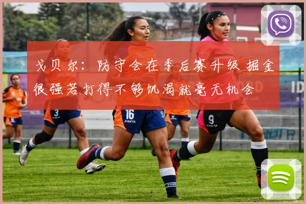 戈贝尔：防守会在季后赛升级 掘金很强若打得不够饥渴就毫无机会