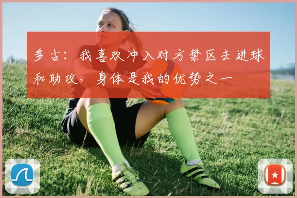 多古：我喜欢冲入对方禁区去进球和助攻，身体是我的优势之一