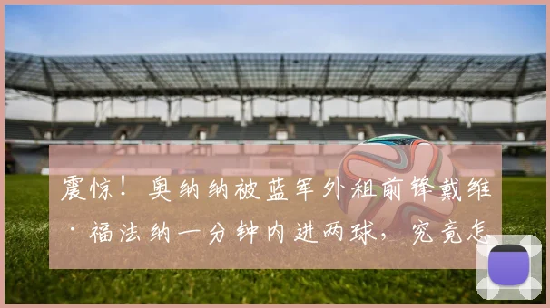 震惊！奥纳纳被蓝军外租前锋戴维·福法纳一分钟内进两球，究竟怎么回事？