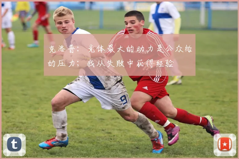 克洛普：竞体最大的动力是公众给的压力；我从失败中获得经验