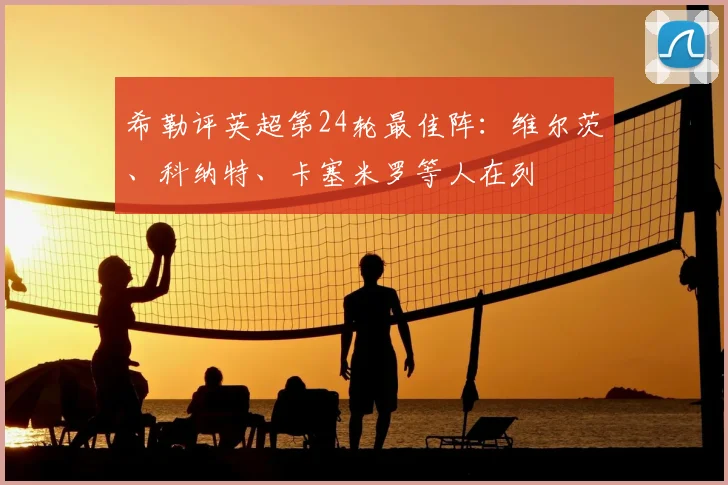 希勒评英超第24轮最佳阵：维尔茨、科纳特、卡塞米罗等人在列