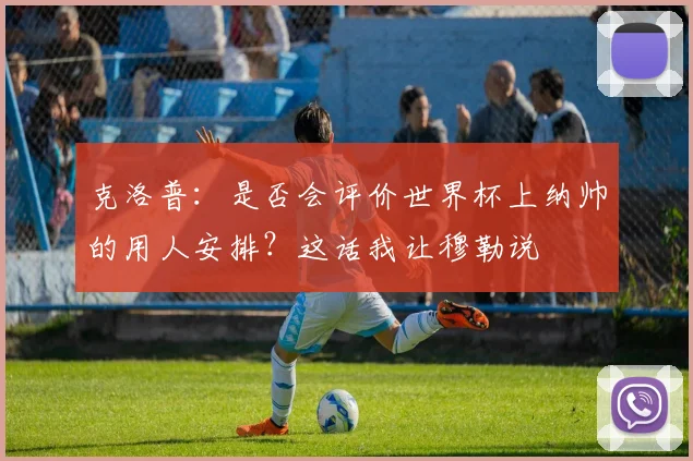 克洛普：是否会评价世界杯上纳帅的用人安排？这话我让穆勒说