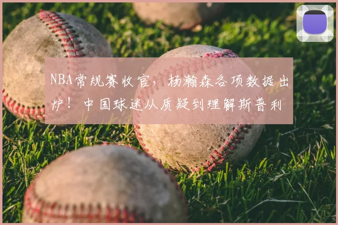 NBA常规赛收官，杨瀚森各项数据出炉！中国球迷从质疑到理解斯普利特