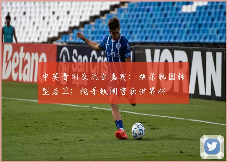 中英青训交流会嘉宾：绝杀韩国转型后卫；枪手铁闸曾获世界杯