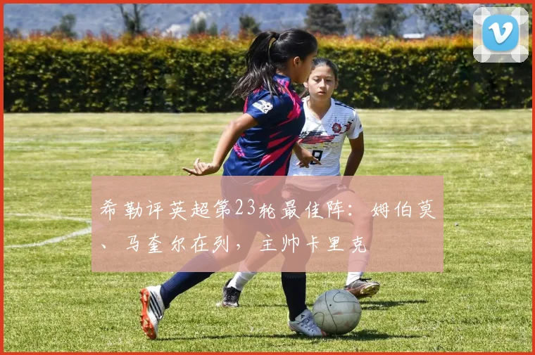 希勒评英超第23轮最佳阵：姆伯莫、马奎尔在列，主帅卡里克