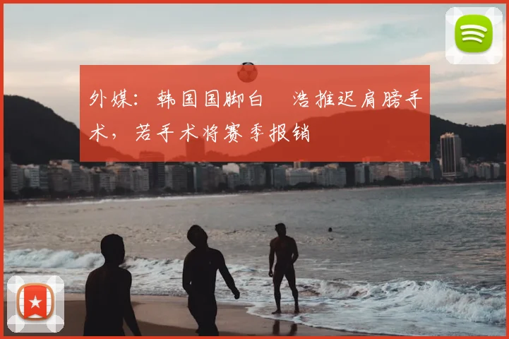外媒：韩国国脚白昇浩推迟肩膀手术，若手术将赛季报销