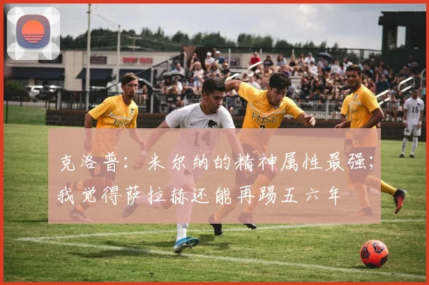 克洛普：米尔纳的精神属性最强；我觉得萨拉赫还能再踢五六年