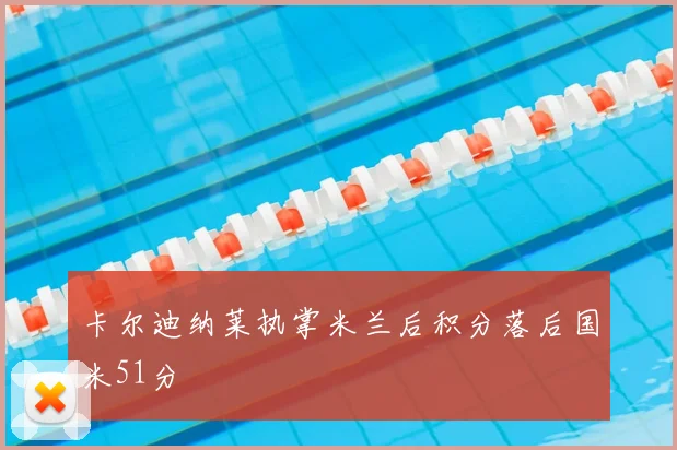 卡尔迪纳莱执掌米兰后积分落后国米51分