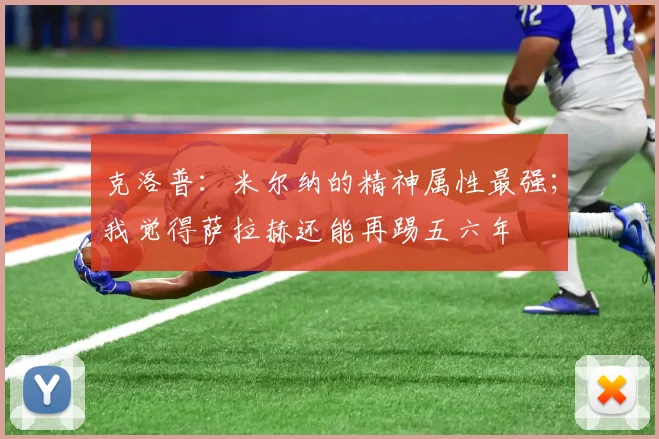 克洛普：米尔纳的精神属性最强；我觉得萨拉赫还能再踢五六年