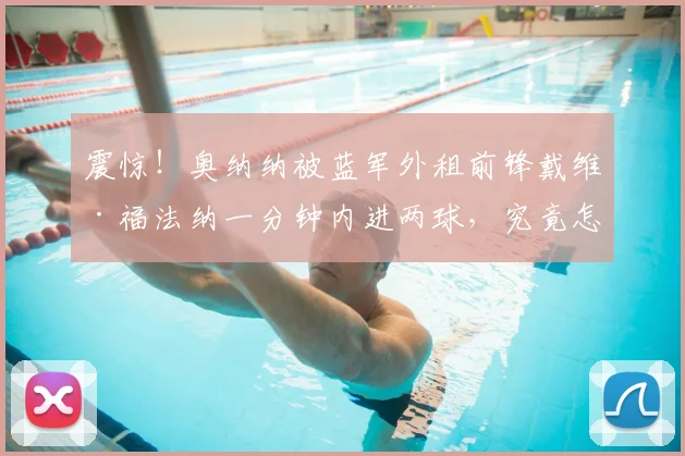 震惊！奥纳纳被蓝军外租前锋戴维·福法纳一分钟内进两球，究竟怎么回事？