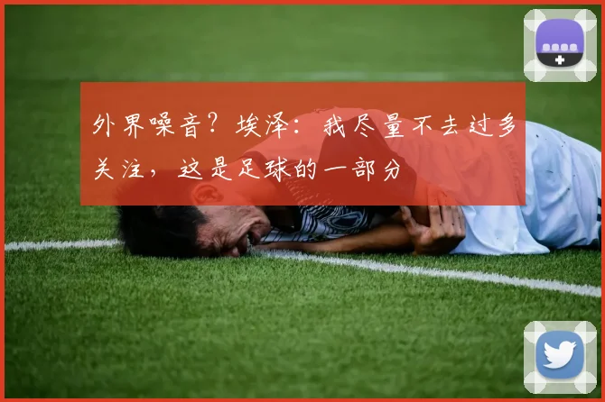 外界噪音？埃泽：我尽量不去过多关注，这是足球的一部分