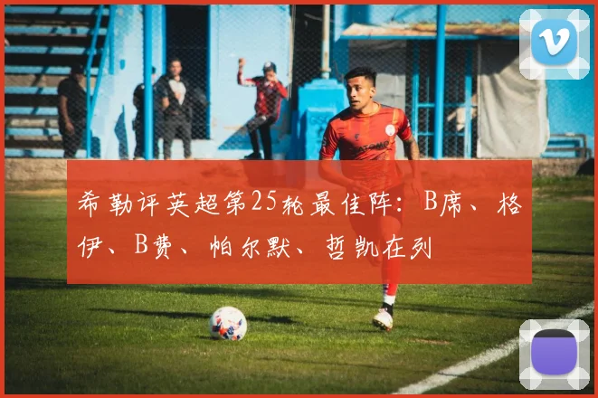 希勒评英超第25轮最佳阵：B席、格伊、B费、帕尔默、哲凯在列
