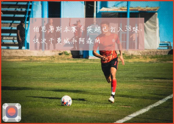 伯恩茅斯本赛季英超已打入38球，仅次于曼城和阿森纳