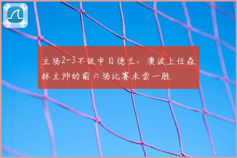 主场2-3不敌中日德兰，澳波上任森林主帅的前六场比赛未尝一胜