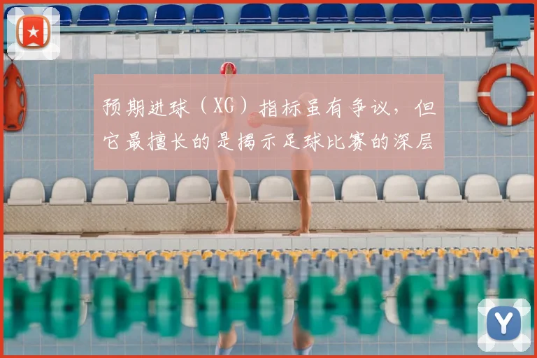 预期进球（XG）指标虽有争议，但它最擅长的是揭示足球比赛的深层真相