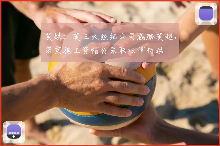 英媒：英三大经纪公司威胁英超，若实施工资帽将采取法律行动